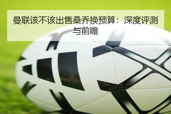 曼联该不该出售桑乔换预算：深度评测与前瞻