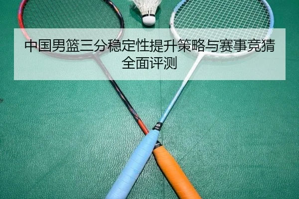 中国男篮三分稳定性提升策略与赛事竞猜全面评测