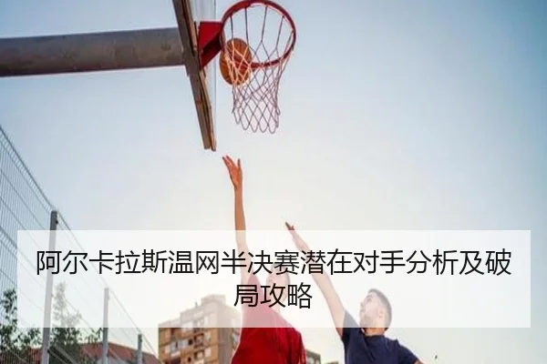 阿尔卡拉斯温网半决赛潜在对手分析及破局攻略