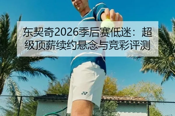 东契奇2026季后赛低迷：超级顶薪续约悬念与竞彩评测