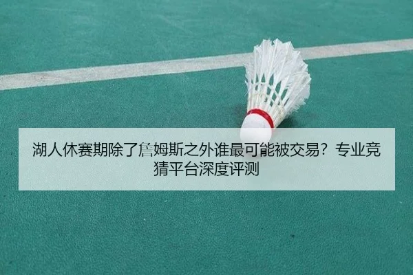 湖人休赛期除了詹姆斯之外谁最可能被交易？专业竞猜平台深度评测