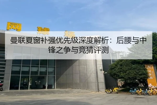 曼联夏窗补强优先级深度解析：后腰与中锋之争与竞猜评测