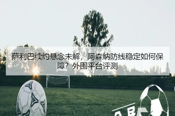 萨利巴续约悬念未解，阿森纳防线稳定如何保障？外围平台评测